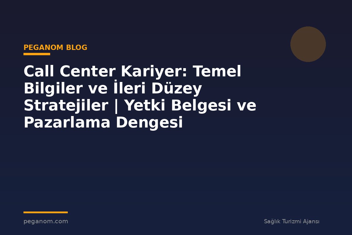 Call Center Kariyer: Temel Bilgiler ve İleri Düzey Stratejiler | Yetki Belgesi ve Pazarlama Dengesi