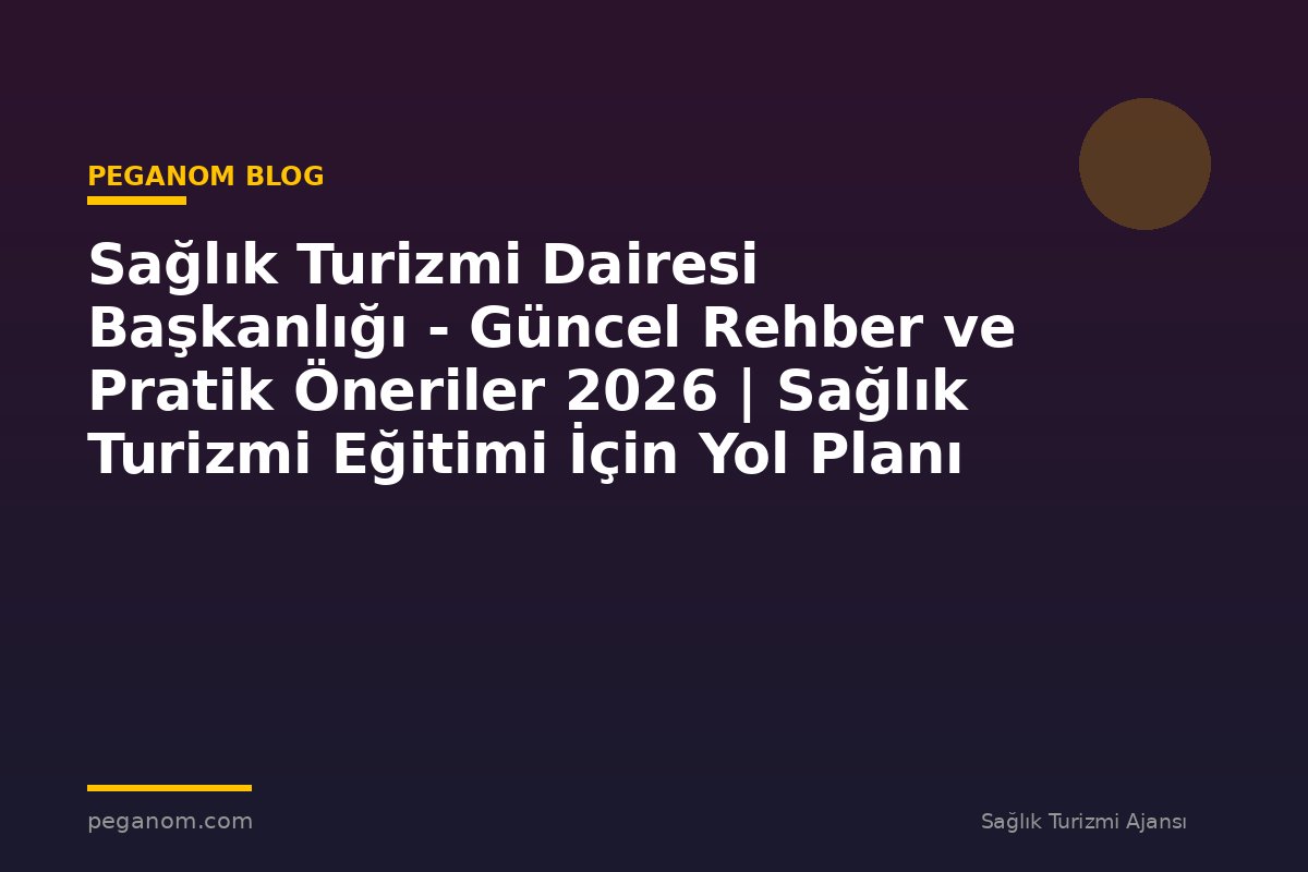 Sağlık Turizmi Dairesi Başkanlığı - Güncel Rehber ve Pratik Öneriler 2026 | Sağlık Turizmi Eğitimi İçin Yol Planı