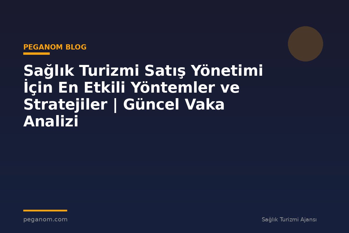Sağlık Turizmi Satış Yönetimi İçin En Etkili Yöntemler ve Stratejiler | Güncel Vaka Analizi