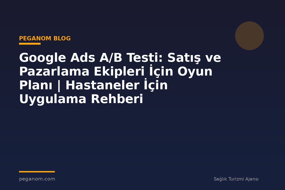 Google Ads A/B Testi: Satış ve Pazarlama Ekipleri İçin Oyun Planı | Hastaneler İçin Uygulama Rehberi