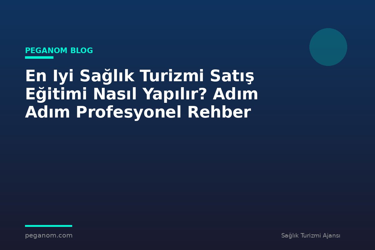 En Iyi Sağlık Turizmi Satış Eğitimi Nasıl Yapılır? Adım Adım Profesyonel Rehber