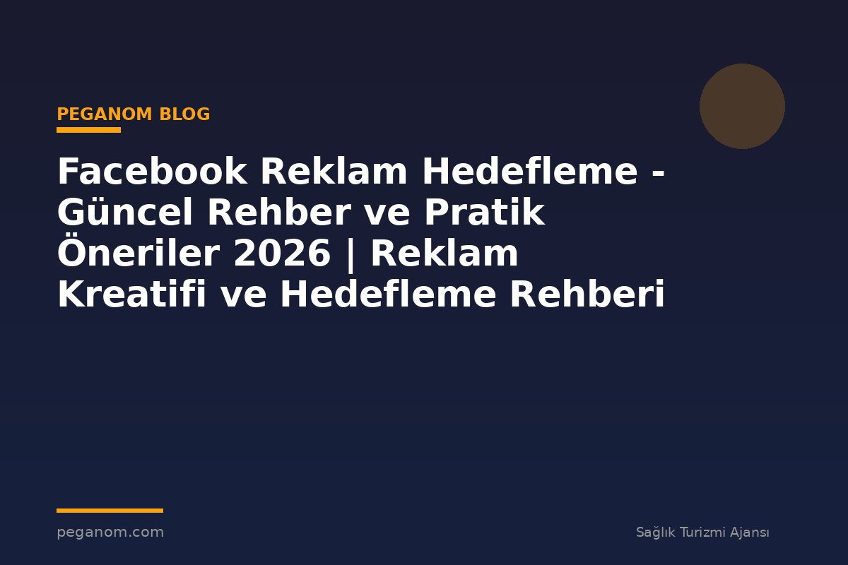 Facebook Reklam Hedefleme - Güncel Rehber ve Pratik Öneriler 2026 | Reklam Kreatifi ve Hedefleme Rehberi