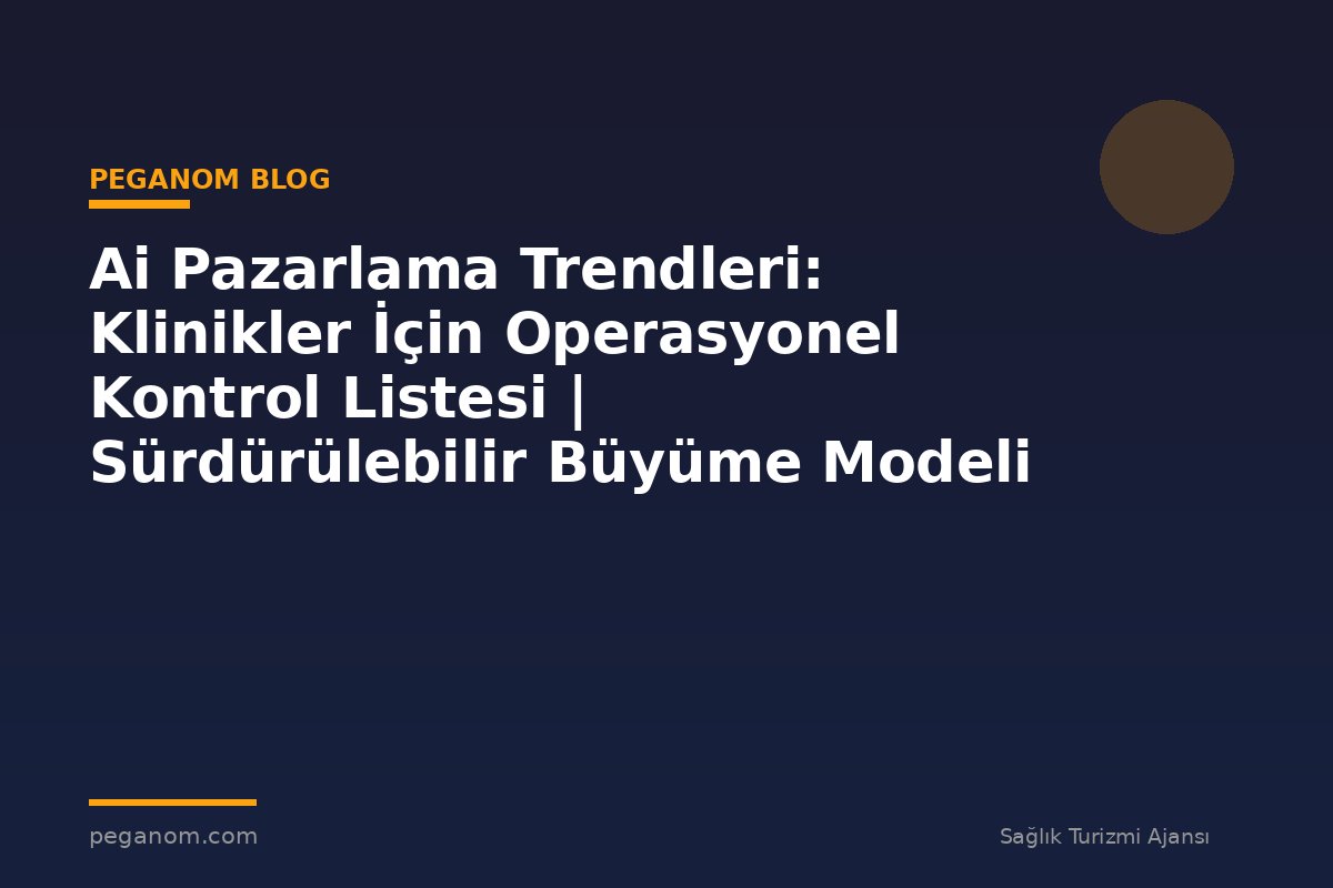 Ai Pazarlama Trendleri: Klinikler İçin Operasyonel Kontrol Listesi | Sürdürülebilir Büyüme Modeli