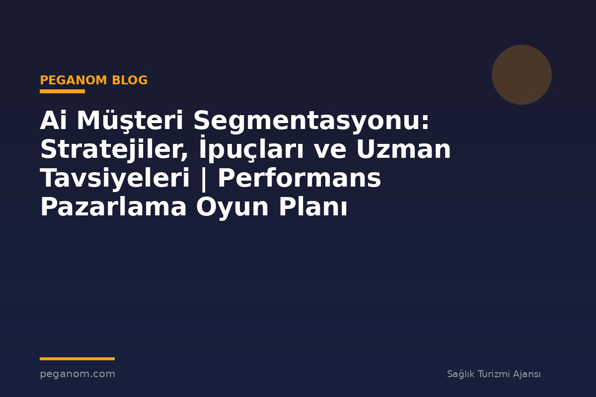 Ai Müşteri Segmentasyonu: Stratejiler, İpuçları ve Uzman Tavsiyeleri | Performans Pazarlama Oyun Planı