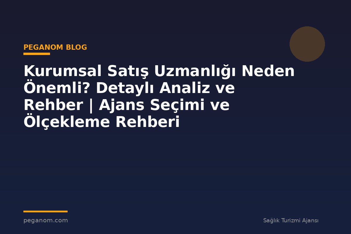 Kurumsal Satış Uzmanlığı Neden Önemli? Detaylı Analiz ve Rehber | Ajans Seçimi ve Ölçekleme Rehberi