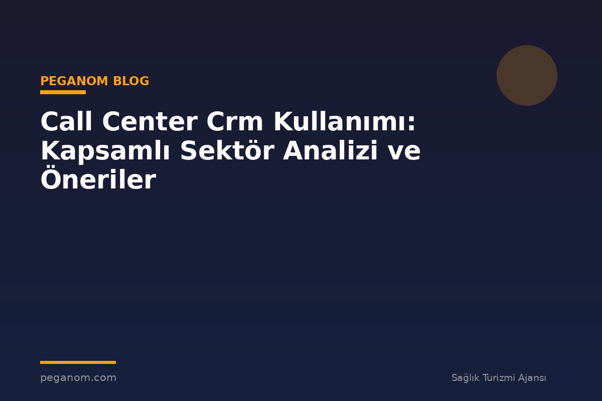 Call Center Crm Kullanımı: Kapsamlı Sektör Analizi ve Öneriler