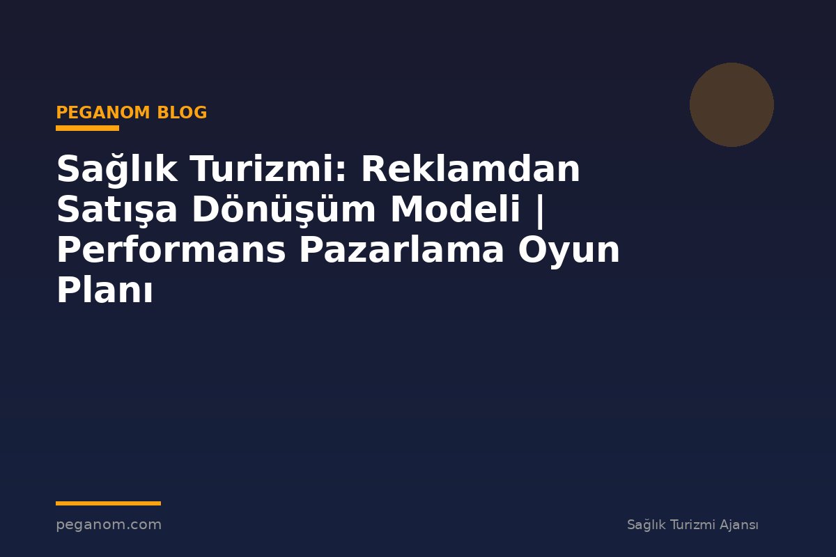 Sağlık Turizmi: Reklamdan Satışa Dönüşüm Modeli | Performans Pazarlama Oyun Planı