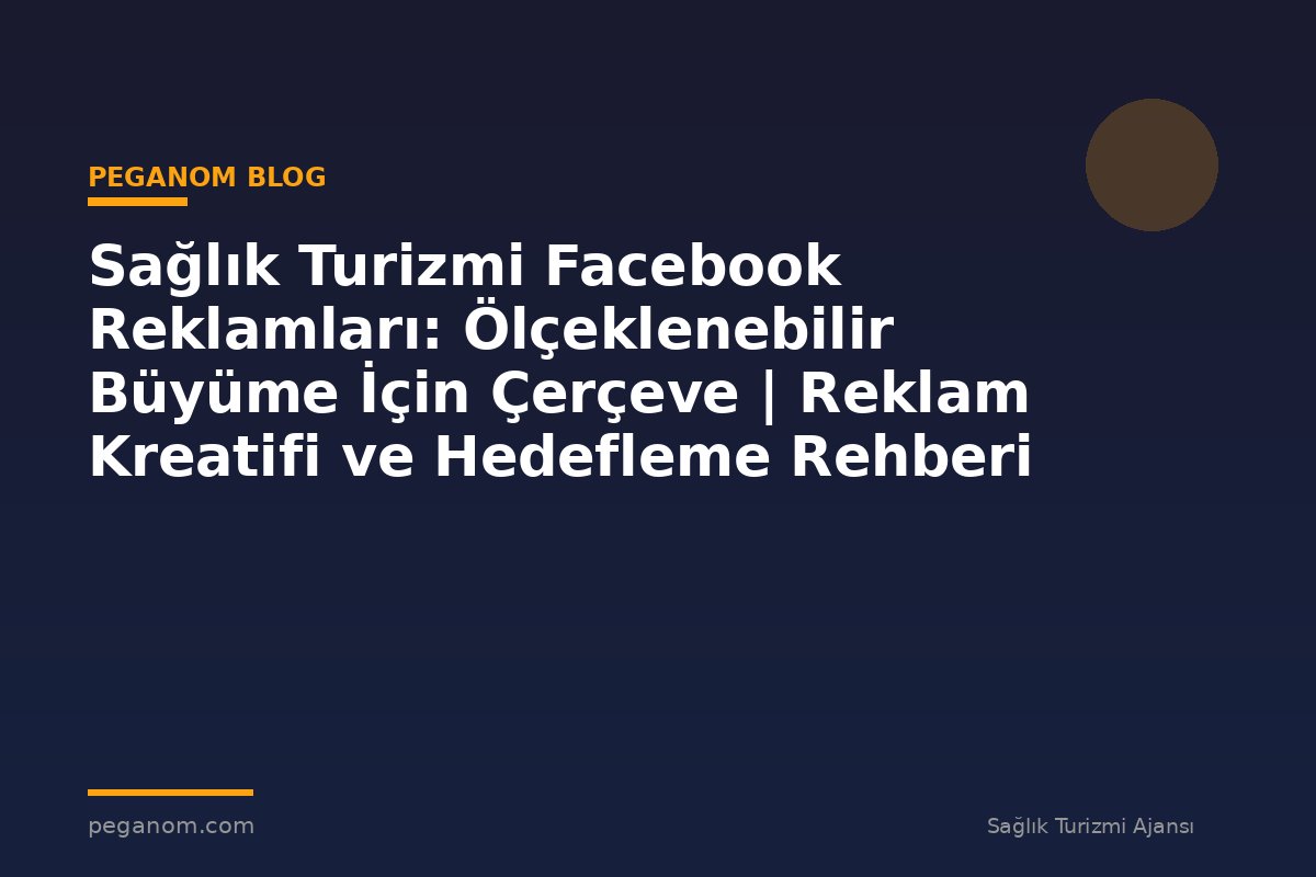 Sağlık Turizmi Facebook Reklamları: Ölçeklenebilir Büyüme İçin Çerçeve | Reklam Kreatifi ve Hedefleme Rehberi