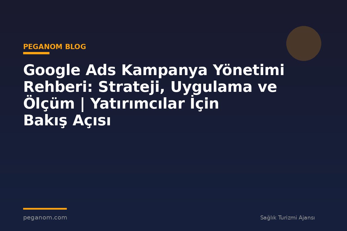 Google Ads Kampanya Yönetimi Rehberi: Strateji, Uygulama ve Ölçüm | Yatırımcılar İçin Bakış Açısı