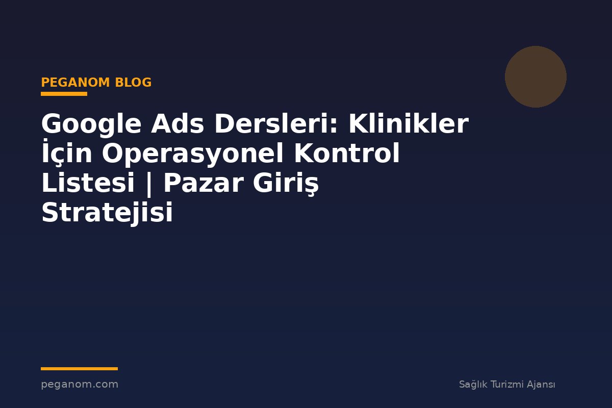Google Ads Dersleri: Klinikler İçin Operasyonel Kontrol Listesi | Pazar Giriş Stratejisi