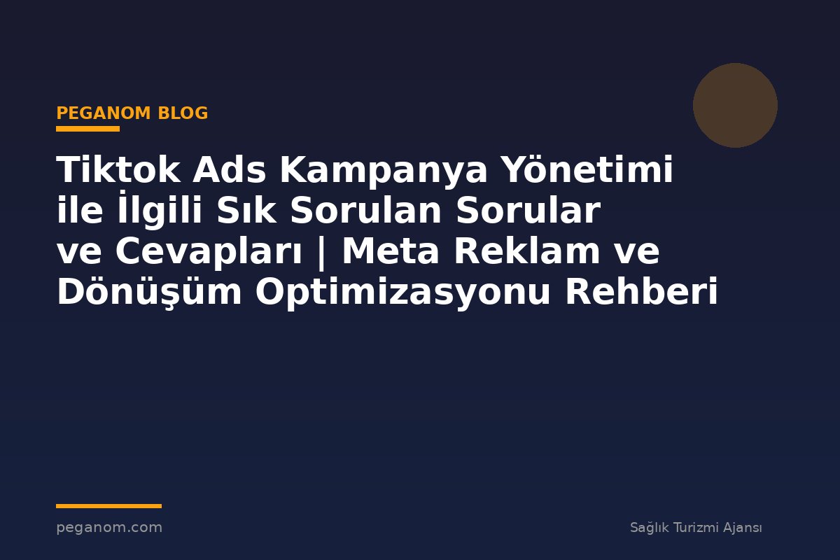 Tiktok Ads Kampanya Yönetimi ile İlgili Sık Sorulan Sorular ve Cevapları | Meta Reklam ve Dönüşüm Optimizasyonu Rehberi