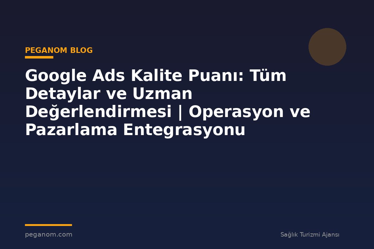 Google Ads Kalite Puanı: Tüm Detaylar ve Uzman Değerlendirmesi | Operasyon ve Pazarlama Entegrasyonu