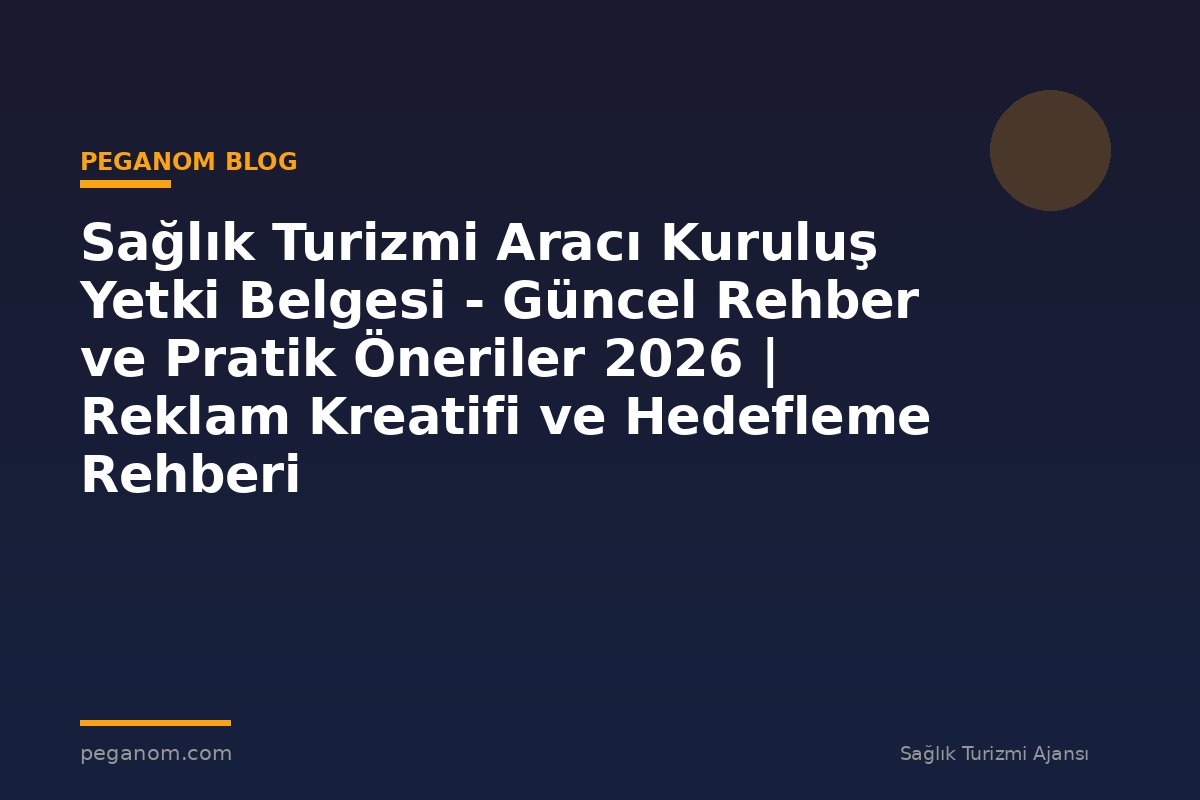 Sağlık Turizmi Aracı Kuruluş Yetki Belgesi - Güncel Rehber ve Pratik Öneriler 2026 | Reklam Kreatifi ve Hedefleme Rehberi