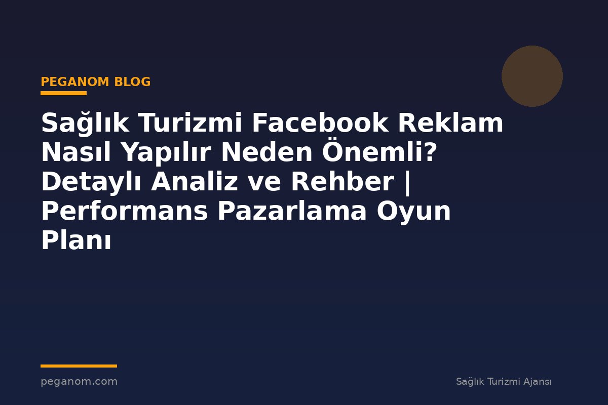 Sağlık Turizmi Facebook Reklam Nasıl Yapılır Neden Önemli? Detaylı Analiz ve Rehber | Performans Pazarlama Oyun Planı