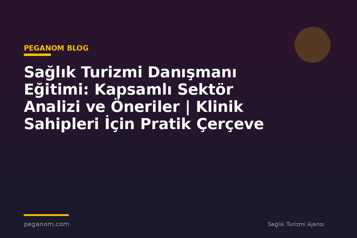 Sağlık Turizmi Danışmanı Eğitimi: Kapsamlı Sektör Analizi ve Öneriler | Klinik Sahipleri İçin Pratik Çerçeve