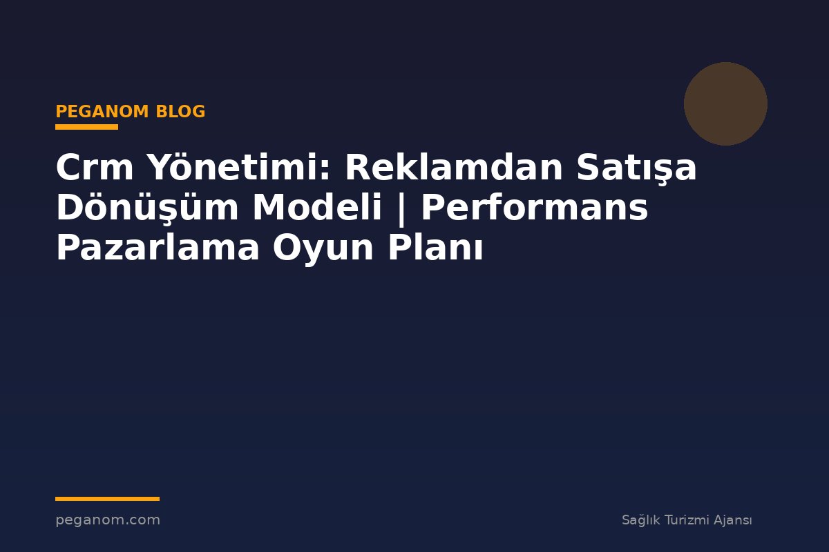 Crm Yönetimi: Reklamdan Satışa Dönüşüm Modeli | Performans Pazarlama Oyun Planı