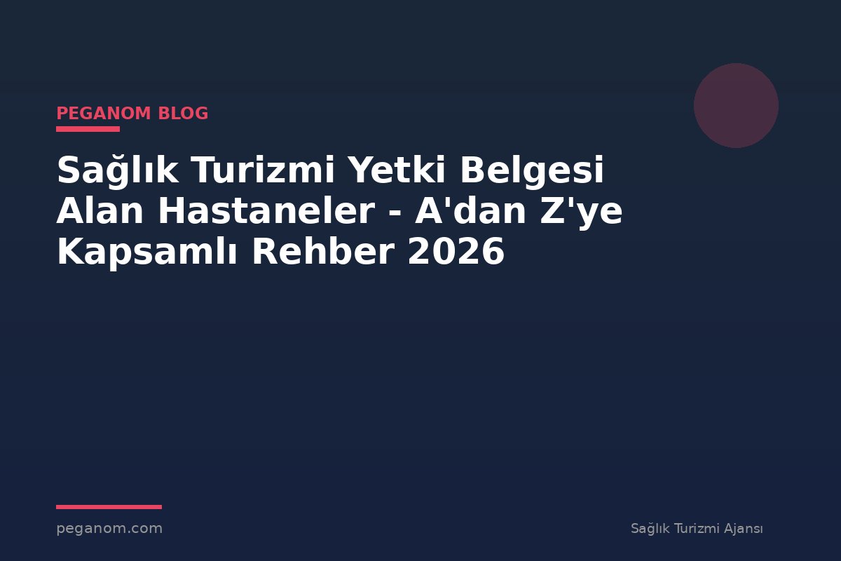 Sağlık Turizmi Yetki Belgesi Alan Hastaneler - A'dan Z'ye Kapsamlı Rehber 2026