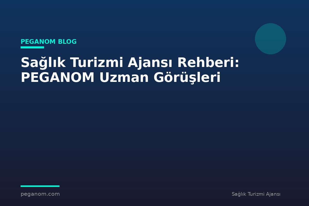 Sağlık Turizmi Ajansı Rehberi: PEGANOM Uzman Görüşleri