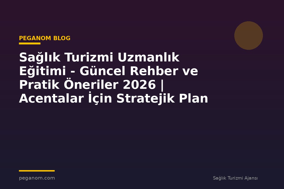 Sağlık Turizmi Uzmanlık Eğitimi - Güncel Rehber ve Pratik Öneriler 2026 | Acentalar İçin Stratejik Plan