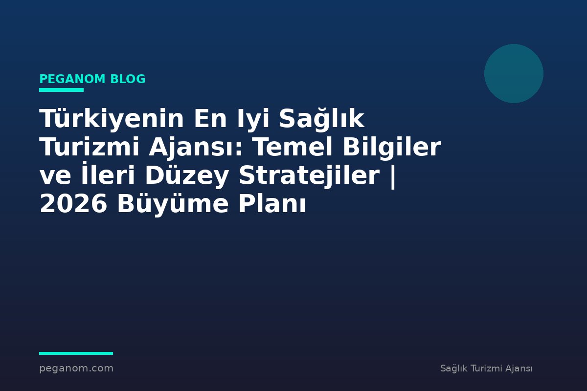 Türkiyenin En Iyi Sağlık Turizmi Ajansı: Temel Bilgiler ve İleri Düzey Stratejiler | 2026 Büyüme Planı