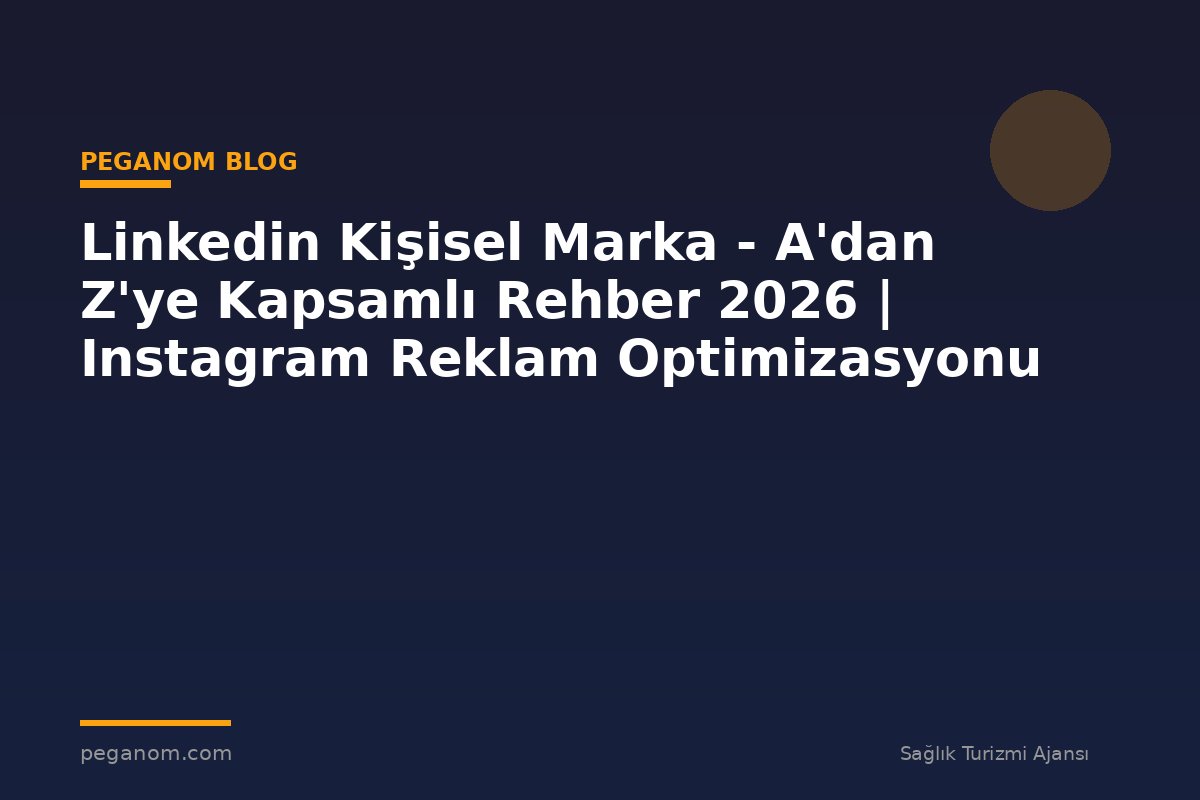Linkedin Kişisel Marka - A'dan Z'ye Kapsamlı Rehber 2026 | Instagram Reklam Optimizasyonu