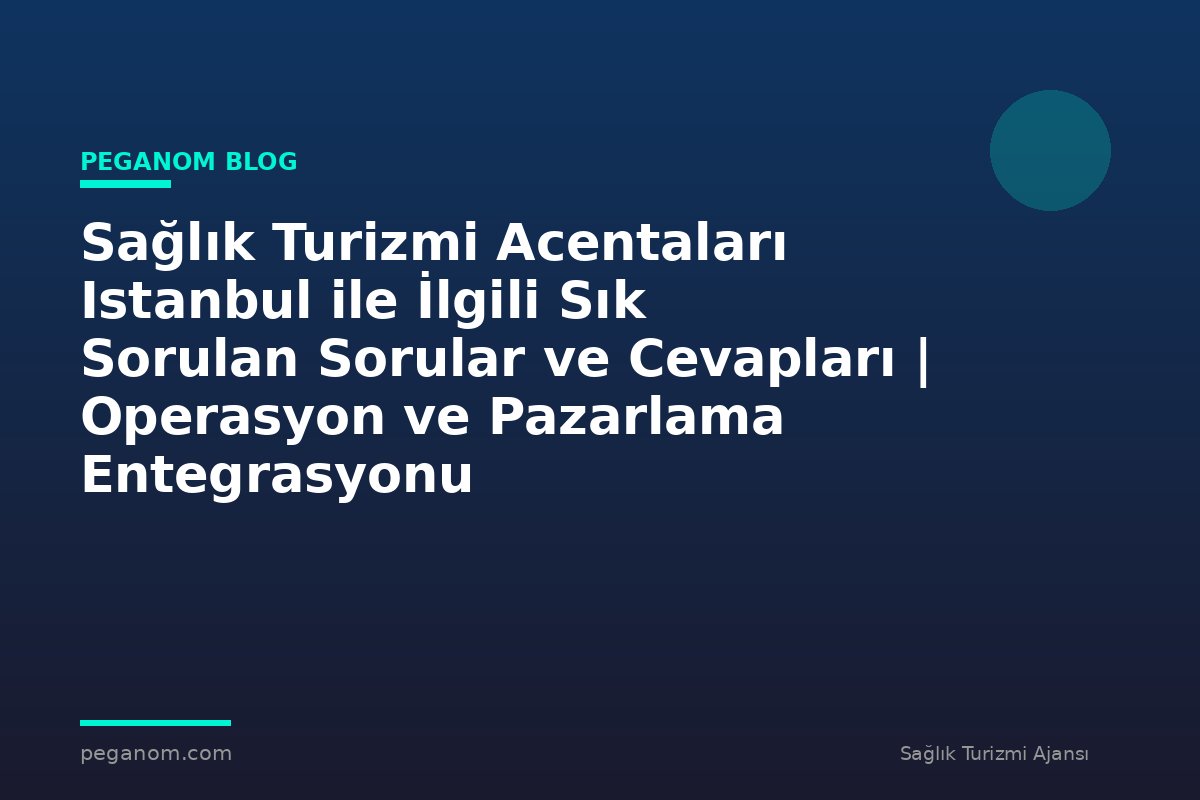 Sağlık Turizmi Acentaları Istanbul ile İlgili Sık Sorulan Sorular ve Cevapları | Operasyon ve Pazarlama Entegrasyonu