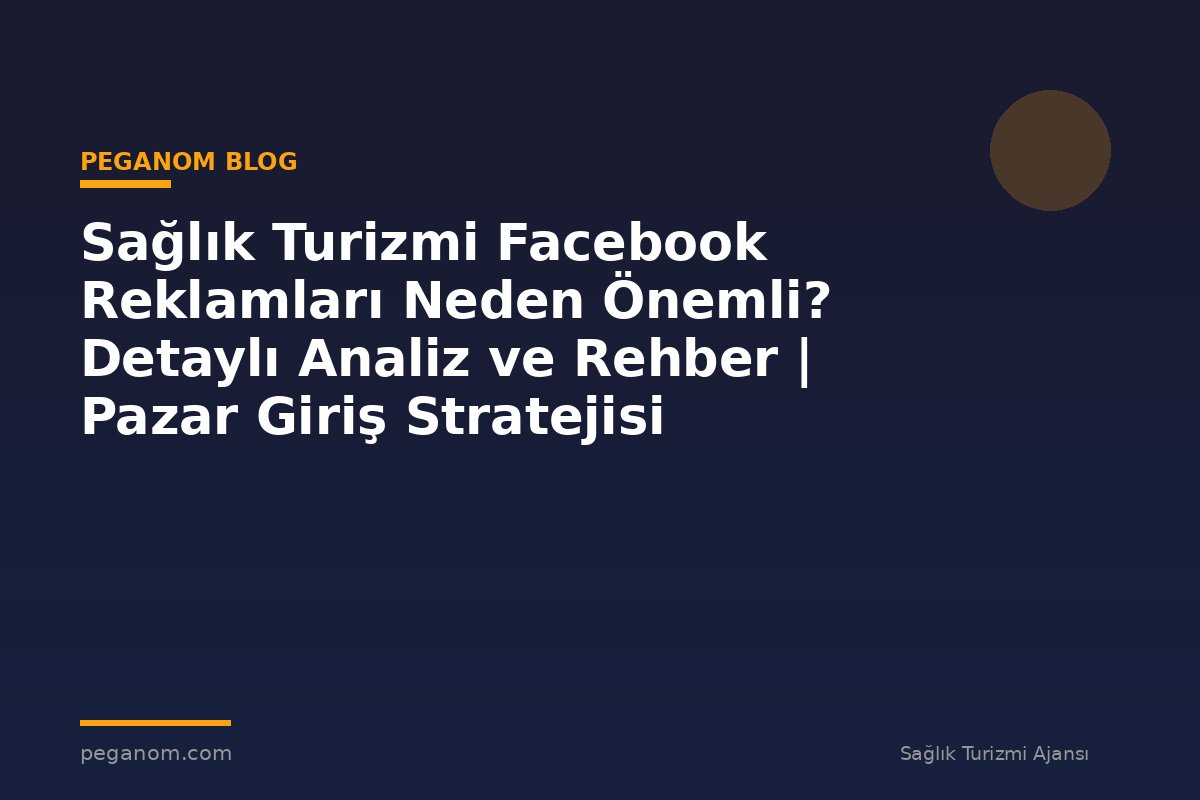 Sağlık Turizmi Facebook Reklamları Neden Önemli? Detaylı Analiz ve Rehber | Pazar Giriş Stratejisi