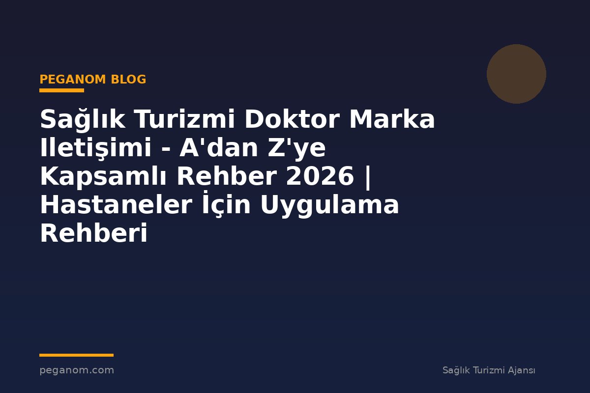Sağlık Turizmi Doktor Marka Iletişimi - A'dan Z'ye Kapsamlı Rehber 2026 | Hastaneler İçin Uygulama Rehberi