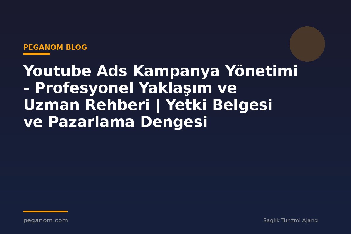 Youtube Ads Kampanya Yönetimi - Profesyonel Yaklaşım ve Uzman Rehberi | Yetki Belgesi ve Pazarlama Dengesi