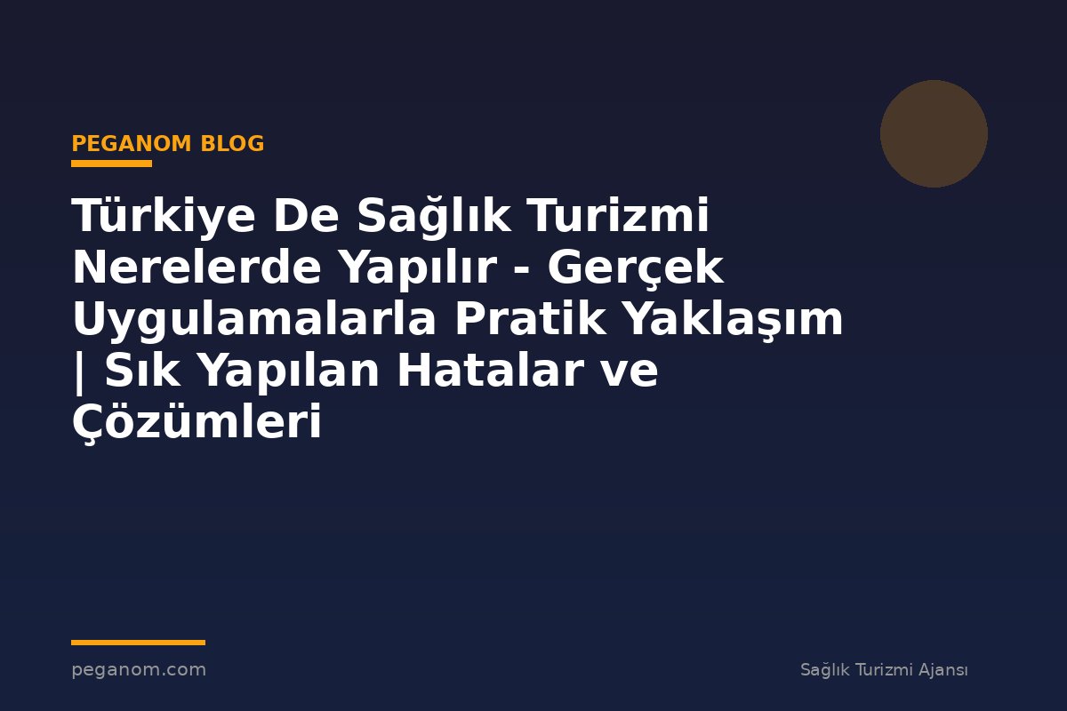 Türkiye De Sağlık Turizmi Nerelerde Yapılır - Gerçek Uygulamalarla Pratik Yaklaşım | Sık Yapılan Hatalar ve Çözümleri