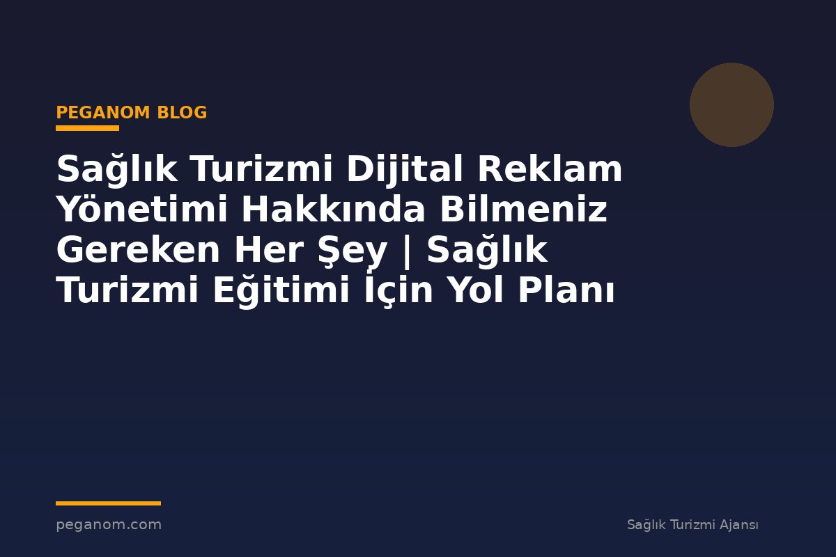 Sağlık Turizmi Dijital Reklam Yönetimi Hakkında Bilmeniz Gereken Her Şey | Sağlık Turizmi Eğitimi İçin Yol Planı