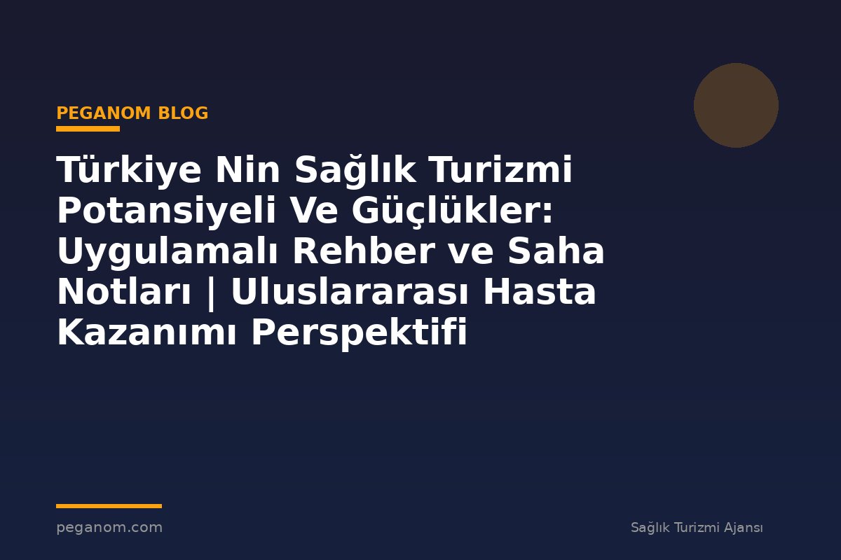 Türkiye Nin Sağlık Turizmi Potansiyeli Ve Güçlükler: Uygulamalı Rehber ve Saha Notları | Uluslararası Hasta Kazanımı Perspektifi