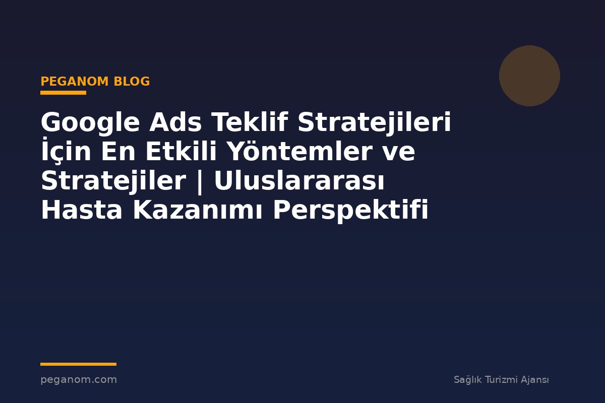 Google Ads Teklif Stratejileri İçin En Etkili Yöntemler ve Stratejiler | Uluslararası Hasta Kazanımı Perspektifi