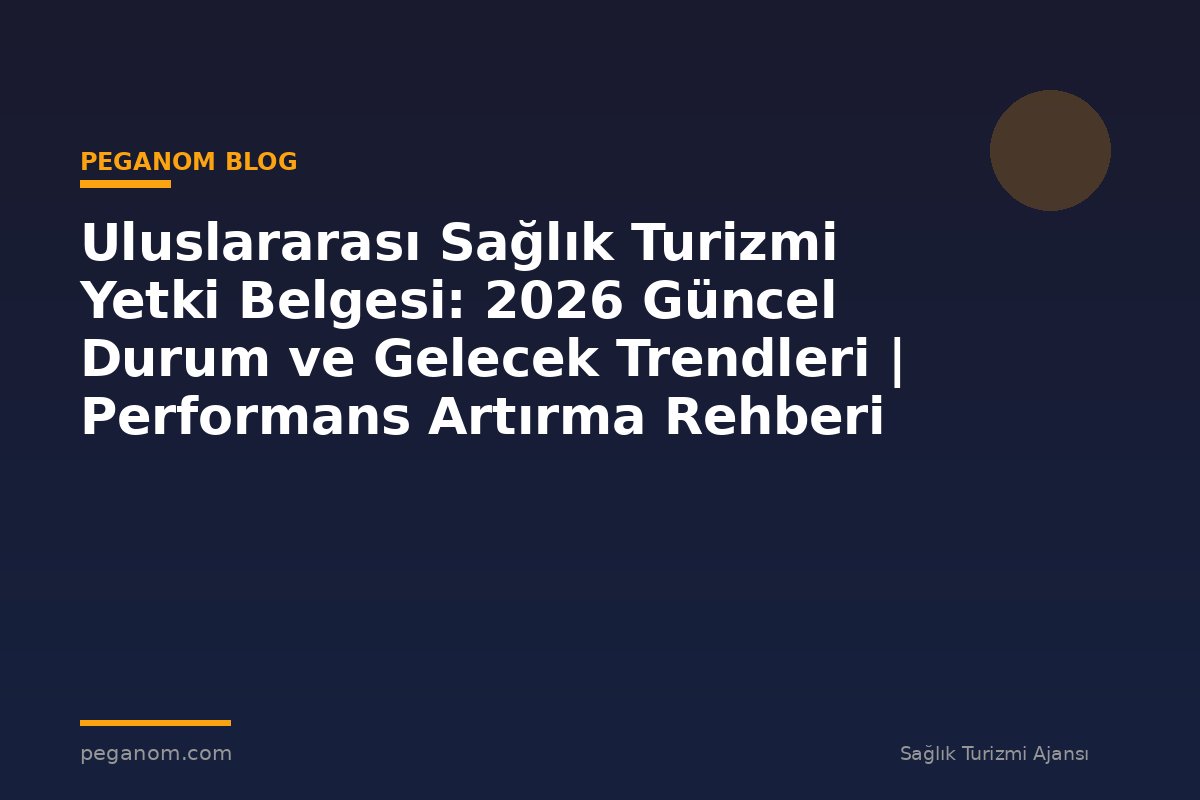 Uluslararası Sağlık Turizmi Yetki Belgesi: 2026 Güncel Durum ve Gelecek Trendleri | Performans Artırma Rehberi