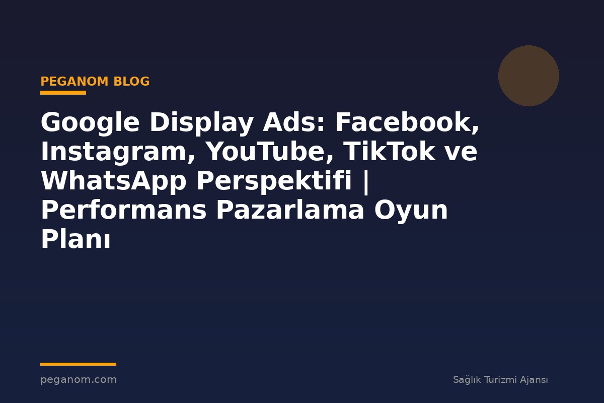 Google Display Ads: Facebook, Instagram, YouTube, TikTok ve WhatsApp Perspektifi | Performans Pazarlama Oyun Planı