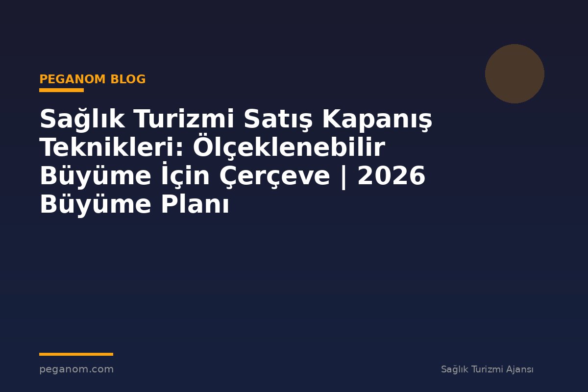 Sağlık Turizmi Satış Kapanış Teknikleri: Ölçeklenebilir Büyüme İçin Çerçeve | 2026 Büyüme Planı