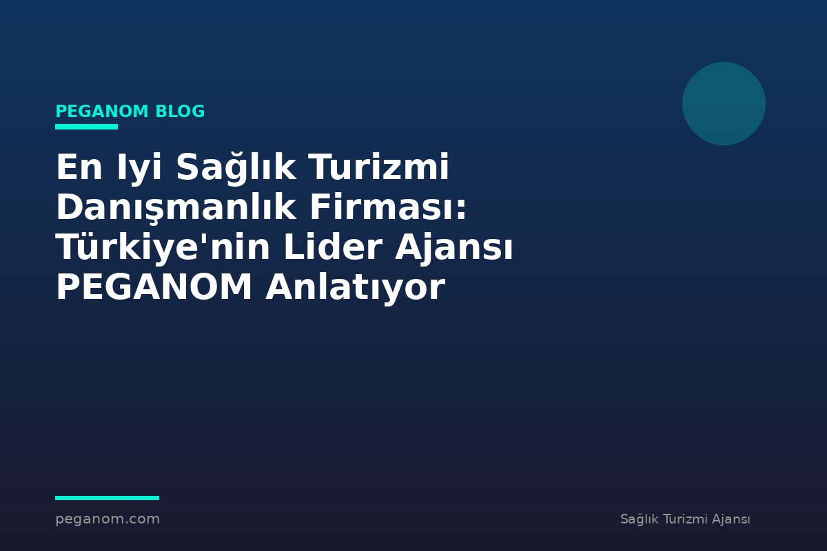 En Iyi Sağlık Turizmi Danışmanlık Firması: Türkiye'nin Lider Ajansı PEGANOM Anlatıyor