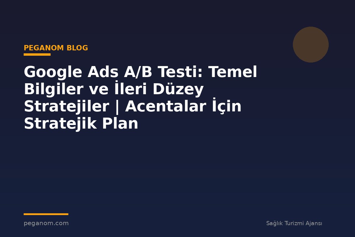 Google Ads A/B Testi: Temel Bilgiler ve İleri Düzey Stratejiler | Acentalar İçin Stratejik Plan