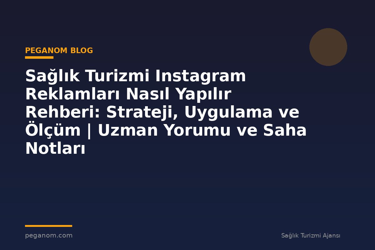 Sağlık Turizmi Instagram Reklamları Nasıl Yapılır Rehberi: Strateji, Uygulama ve Ölçüm | Uzman Yorumu ve Saha Notları