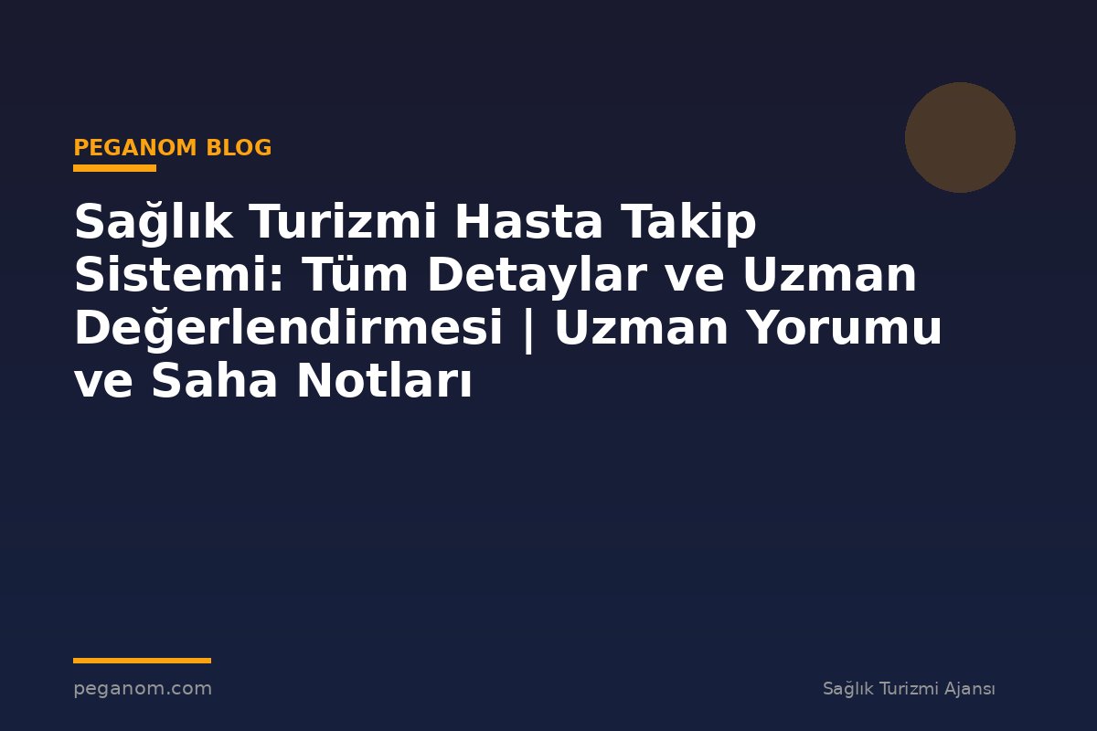 Sağlık Turizmi Hasta Takip Sistemi: Tüm Detaylar ve Uzman Değerlendirmesi | Uzman Yorumu ve Saha Notları