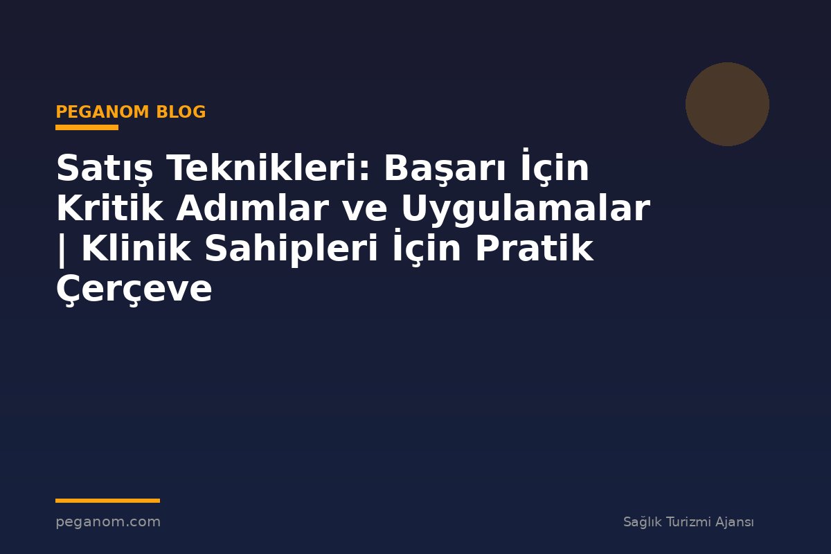Satış Teknikleri: Başarı İçin Kritik Adımlar ve Uygulamalar | Klinik Sahipleri İçin Pratik Çerçeve