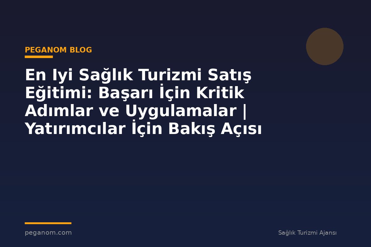 En Iyi Sağlık Turizmi Satış Eğitimi: Başarı İçin Kritik Adımlar ve Uygulamalar | Yatırımcılar İçin Bakış Açısı