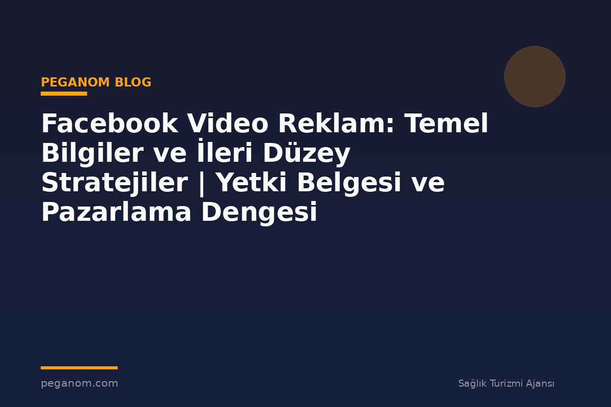 Facebook Video Reklam: Temel Bilgiler ve İleri Düzey Stratejiler | Yetki Belgesi ve Pazarlama Dengesi