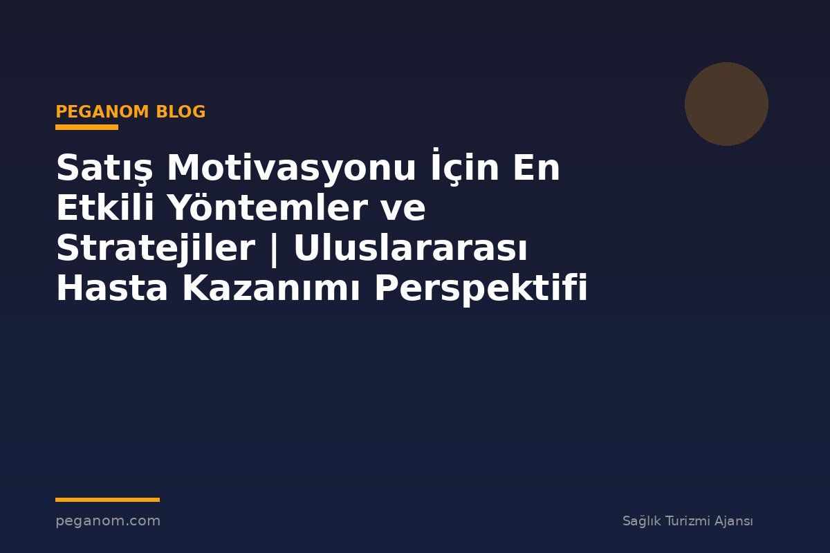 Satış Motivasyonu İçin En Etkili Yöntemler ve Stratejiler | Uluslararası Hasta Kazanımı Perspektifi