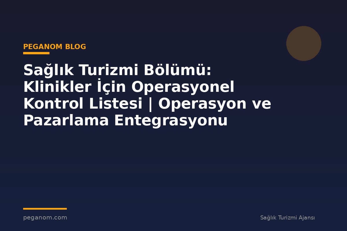 Sağlık Turizmi Bölümü: Klinikler İçin Operasyonel Kontrol Listesi | Operasyon ve Pazarlama Entegrasyonu