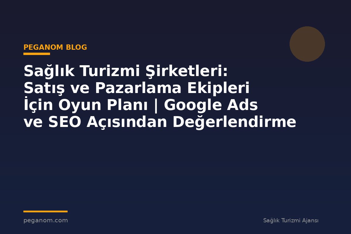 Sağlık Turizmi Şirketleri: Satış ve Pazarlama Ekipleri İçin Oyun Planı | Google Ads ve SEO Açısından Değerlendirme