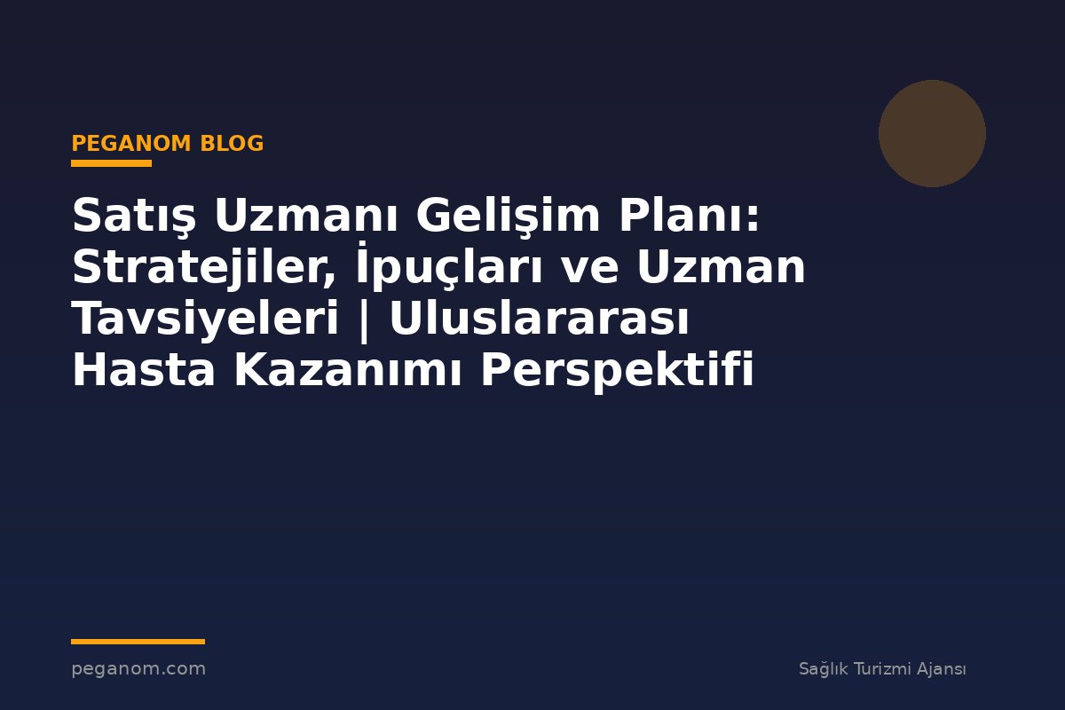 Satış Uzmanı Gelişim Planı: Stratejiler, İpuçları ve Uzman Tavsiyeleri | Uluslararası Hasta Kazanımı Perspektifi