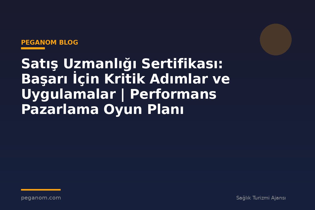 Satış Uzmanlığı Sertifikası: Başarı İçin Kritik Adımlar ve Uygulamalar | Performans Pazarlama Oyun Planı