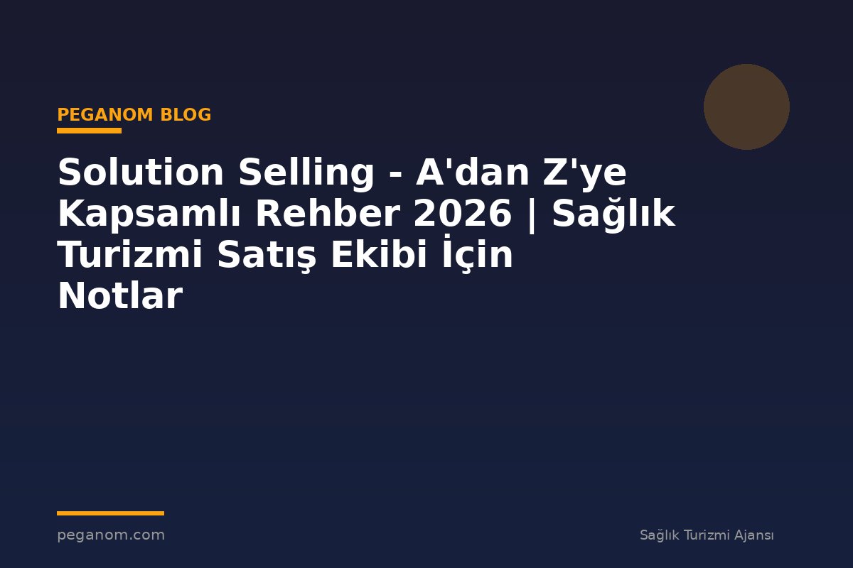 Solution Selling - A'dan Z'ye Kapsamlı Rehber 2026 | Sağlık Turizmi Satış Ekibi İçin Notlar