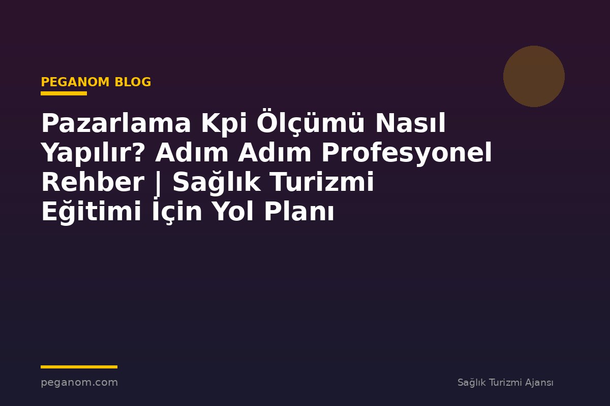 Pazarlama Kpi Ölçümü Nasıl Yapılır? Adım Adım Profesyonel Rehber | Sağlık Turizmi Eğitimi İçin Yol Planı